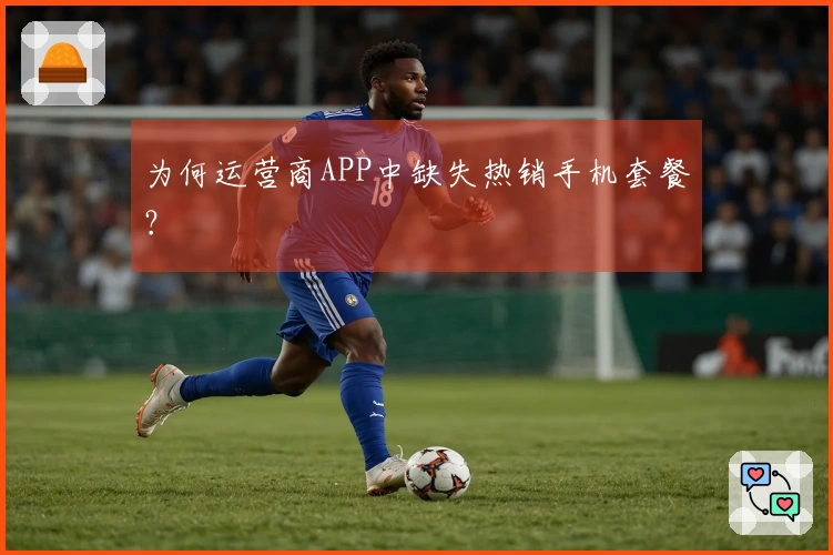 为何运营商APP中缺失热销手机套餐？