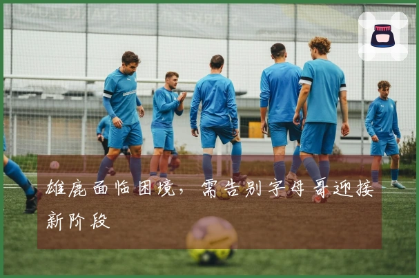 雄鹿面临困境，需告别字母哥迎接新阶段