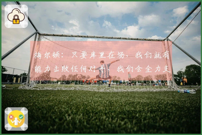 梅尔顿：只要库里在场，我们就有能力击败任何对手，我们会全力支持他