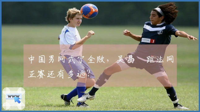 中国男网武宁全败，吴易昺距法网正赛还有多远？