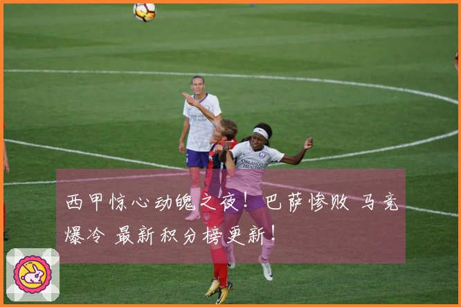 西甲惊心动魄之夜！巴萨惨败 马竞爆冷 最新积分榜更新！