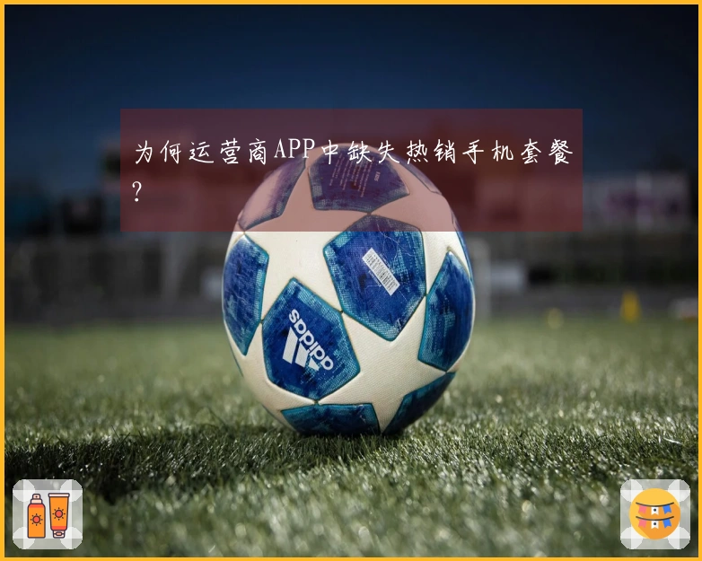 为何运营商APP中缺失热销手机套餐？