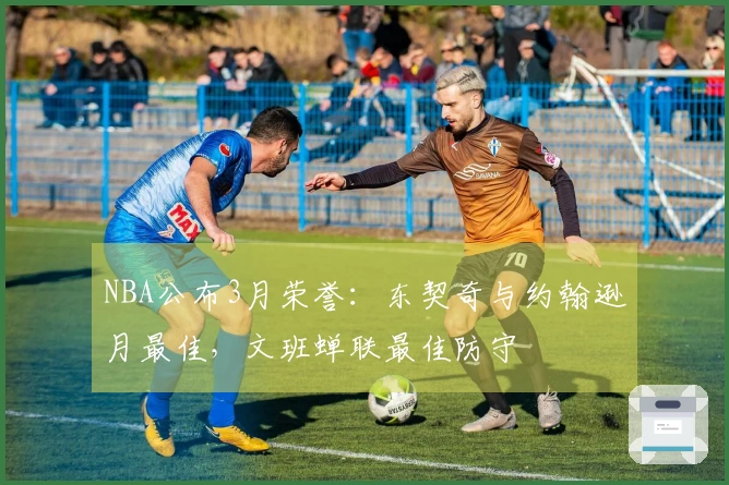 NBA公布3月荣誉：东契奇与约翰逊月最佳，文班蝉联最佳防守