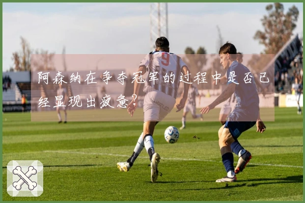 阿森纳在争夺冠军的过程中是否已经显现出疲惫？