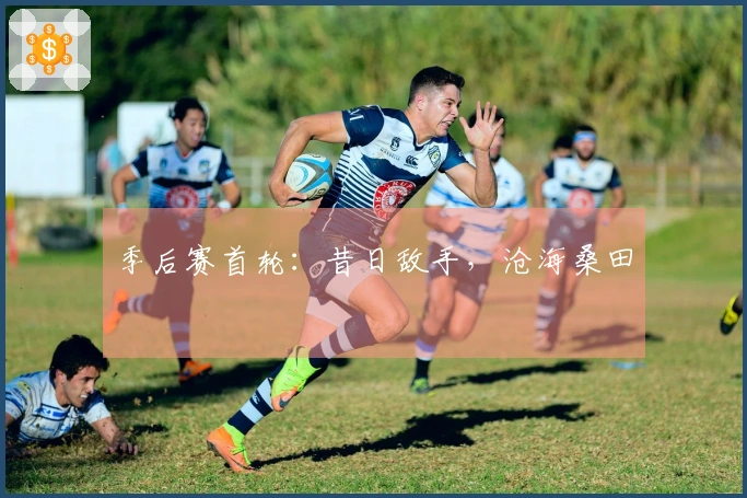 季后赛首轮：昔日敌手，沧海桑田