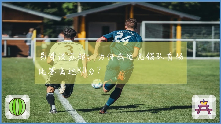 易哥谈苏超：为何我给无锡队首场比赛高达80分？