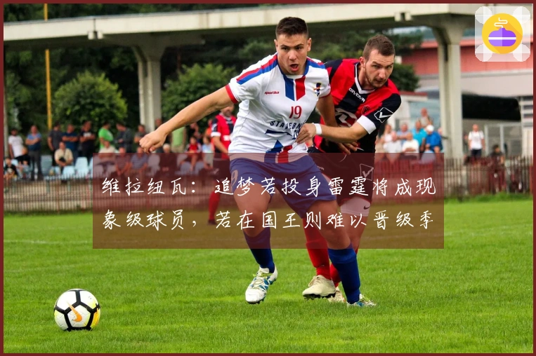 维拉纽瓦：追梦若投身雷霆将成现象级球员，若在国王则难以晋级季后赛