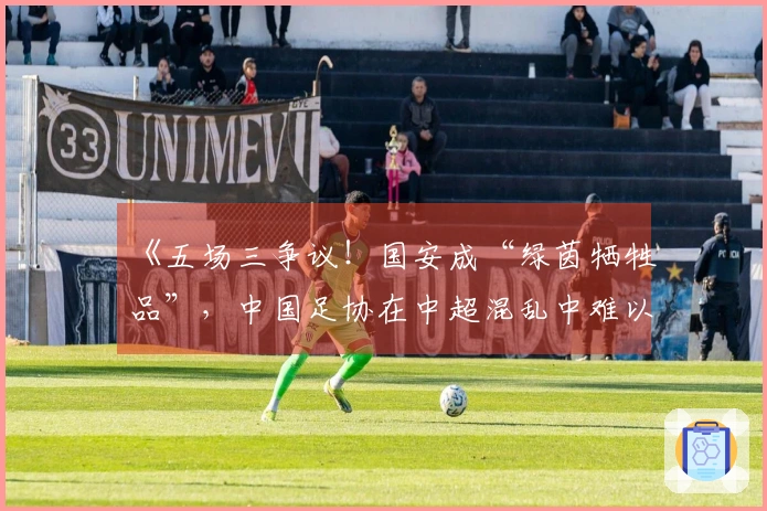 《五场三争议！国安成“绿茵牺牲品”，中国足协在中超混乱中难以调和》
