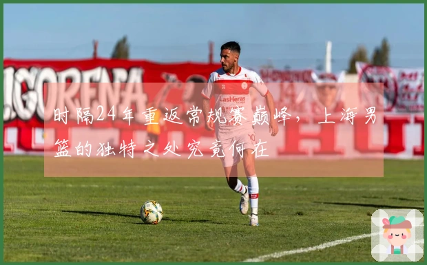 时隔24年重返常规赛巅峰，上海男篮的独特之处究竟何在