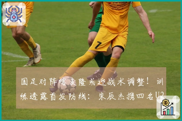国足对阵喀麦隆或迎战术调整！训练透露首发防线：朱辰杰携四名U23新星