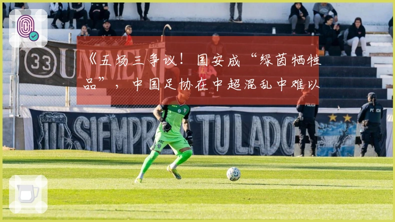 《五场三争议！国安成“绿茵牺牲品”，中国足协在中超混乱中难以调和》