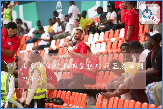 山东身体对抗明显但对辽篮总感到力不从心