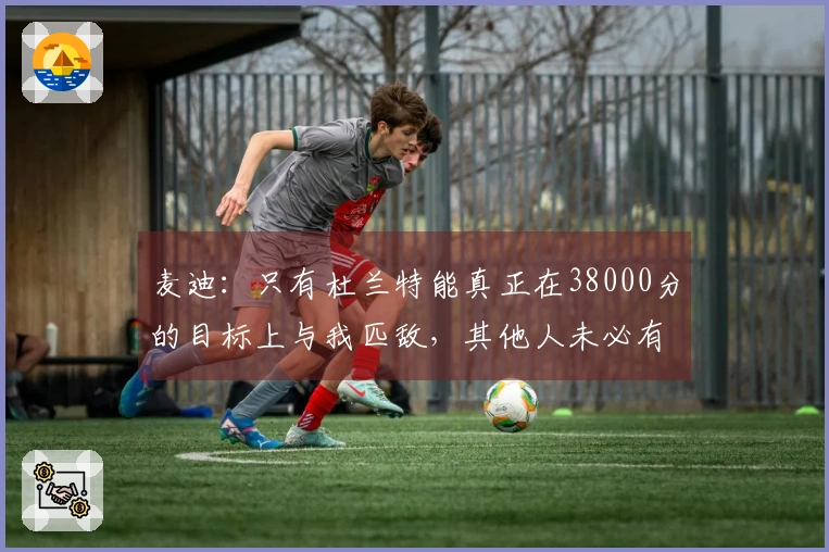 麦迪：只有杜兰特能真正在38000分的目标上与我匹敌，其他人未必有此能力