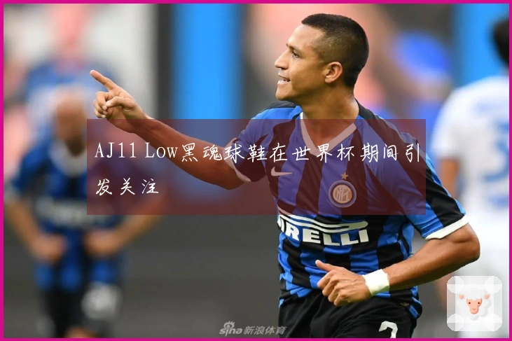 AJ11 Low黑魂球鞋在世界杯期间引发关注