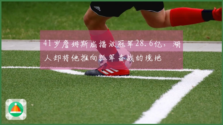 41岁詹姆斯成播放冠军28.6亿，湖人却将他推向孤军奋战的境地