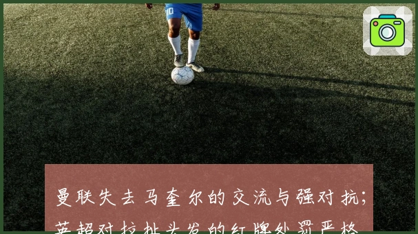 曼联失去马奎尔的交流与强对抗；英超对拉扯头发的红牌处罚严格