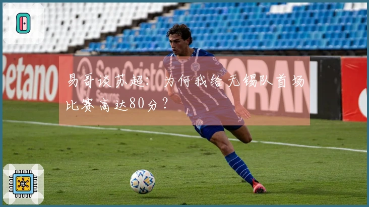 易哥谈苏超：为何我给无锡队首场比赛高达80分？