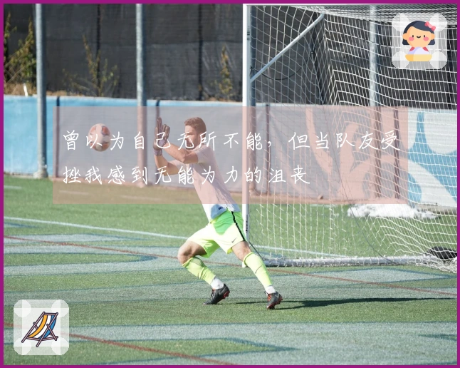 曾以为自己无所不能，但当队友受挫我感到无能为力的沮丧